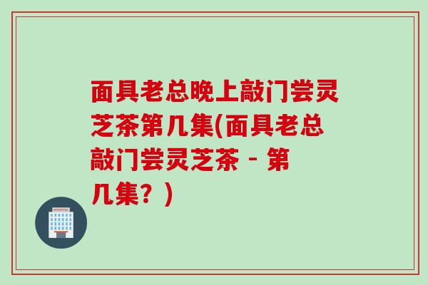 面具老总晚上敲门尝灵芝茶第几集(面具老总敲门尝灵芝茶 - 第几集？)