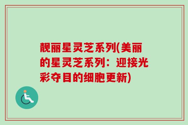 靓丽星灵芝系列(美丽的星灵芝系列:迎接光彩夺目的细胞更新) 靓丽星灵芝系列(美丽的星灵芝系列:迎接光彩夺目的细胞更新)