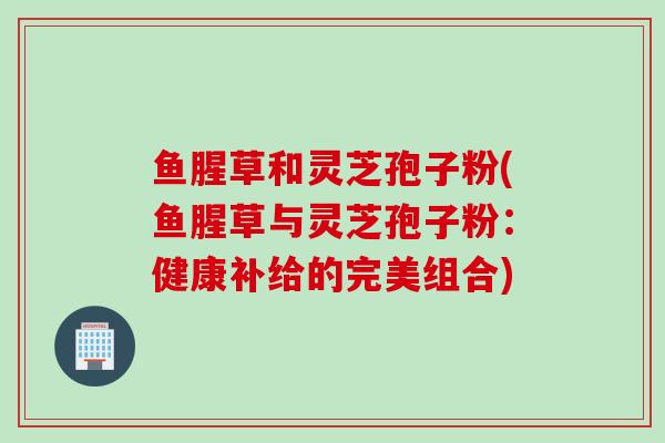 鱼腥草和灵芝孢子粉(鱼腥草与灵芝孢子粉：健康补给的完美组合)