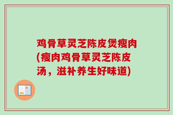 鸡骨草灵芝陈皮煲瘦肉(瘦肉鸡骨草灵芝陈皮汤，滋补养生好味道)