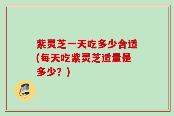 紫灵芝一天吃多少合适(每天吃紫灵芝适量是多少？)