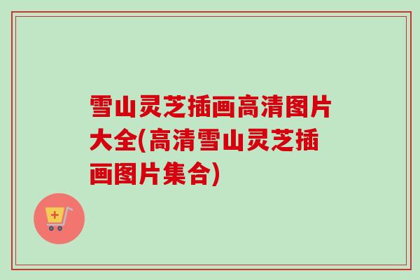 雪山灵芝插画高清图片大全(高清雪山灵芝插画图片集合)