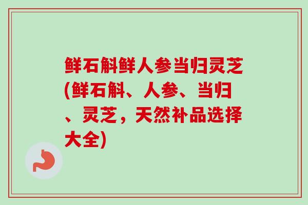 鲜石斛鲜人参当归灵芝(鲜石斛、人参、当归、灵芝，天然补品选择大全)