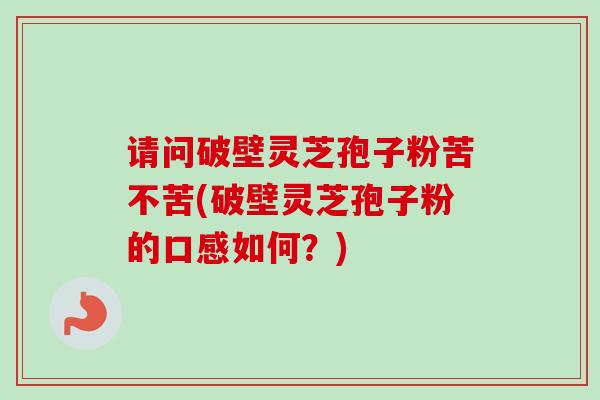 请问破壁灵芝孢子粉苦不苦(破壁灵芝孢子粉的口感如何？)