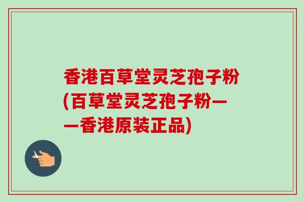 香港百草堂灵芝孢子粉(百草堂灵芝孢子粉——香港原装正品)