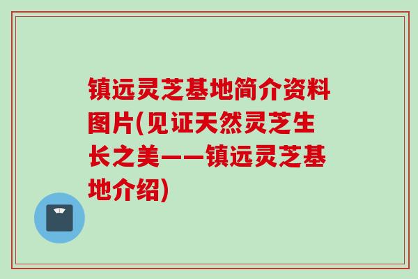 镇远灵芝基地简介资料图片(见证天然灵芝生长之美——镇远灵芝基地介绍)