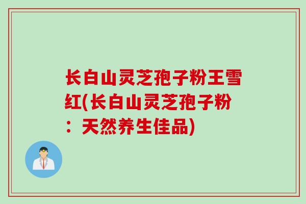 长白山灵芝孢子粉王雪红(长白山灵芝孢子粉:天然养生佳品) 长白山灵芝孢子粉王雪红(长白山灵芝孢子粉:天然养生佳品)