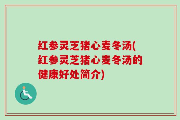 红参灵芝猪心麦冬汤(红参灵芝猪心麦冬汤的健康好处简介)