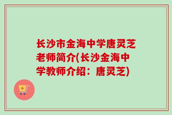 长沙市金海中学唐灵芝老师简介(长沙金海中学教师介绍：唐灵芝)