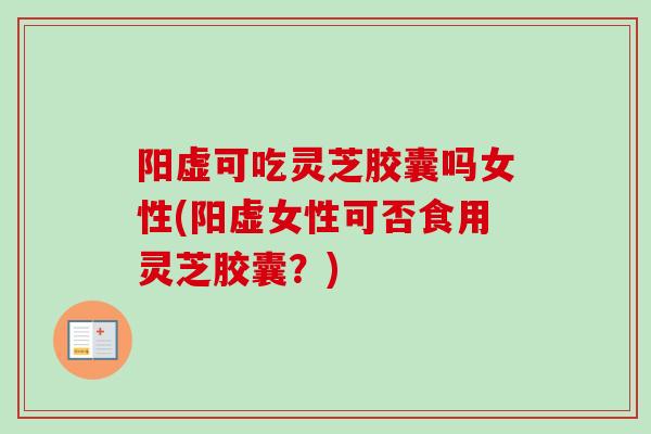 阳虚可吃灵芝胶囊吗女性(阳虚女性可否食用灵芝胶囊?) 阳虚可吃灵芝胶囊吗女性(阳虚女性可否食用灵芝胶囊?)