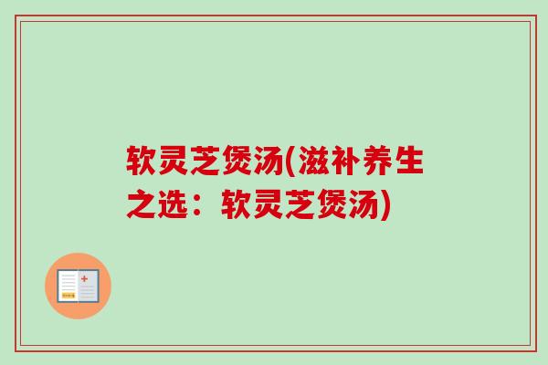 软灵芝煲汤(滋补养生之选：软灵芝煲汤)