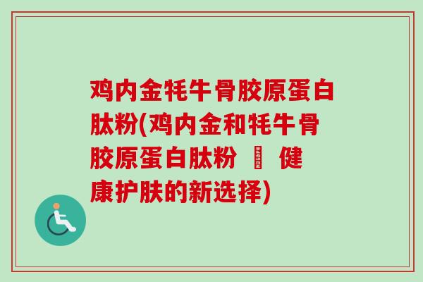 鸡内金牦牛骨胶原蛋白肽粉(鸡内金和牦牛骨胶原蛋白肽粉 – 健康护肤的新选择)
