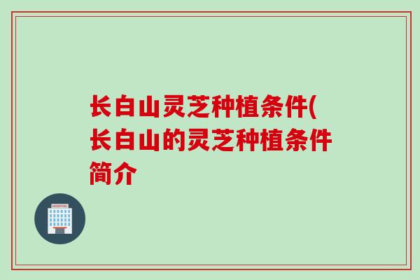 长白山灵芝种植条件(长白山的灵芝种植条件简介