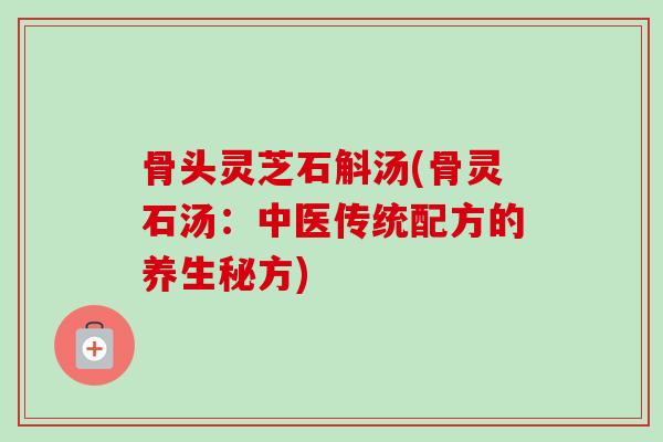 骨头灵芝石斛汤(骨灵石汤：中医传统配方的养生秘方)