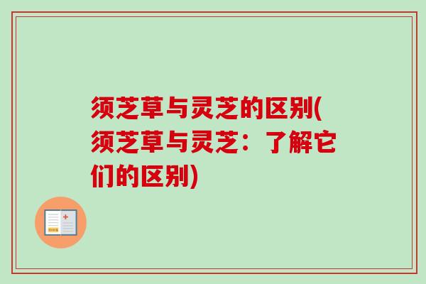须芝草与灵芝的区别(须芝草与灵芝：了解它们的区别)