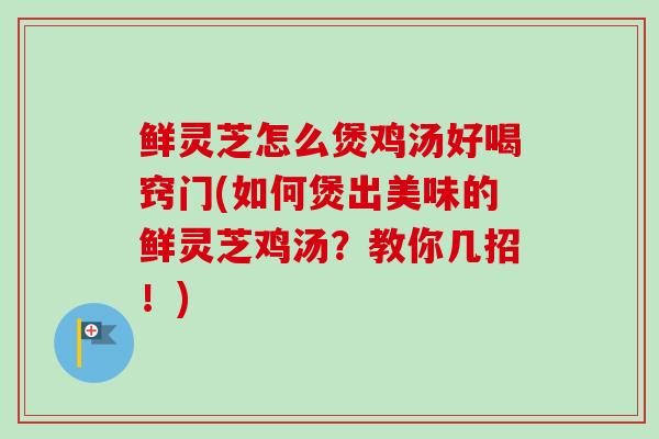 鲜灵芝怎么煲鸡汤好喝窍门(如何煲出美味的鲜灵芝鸡汤？教你几招！)
