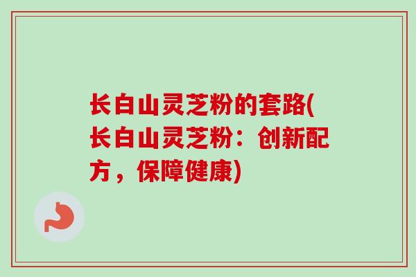 长白山灵芝粉的套路(长白山灵芝粉：创新配方，保障健康)