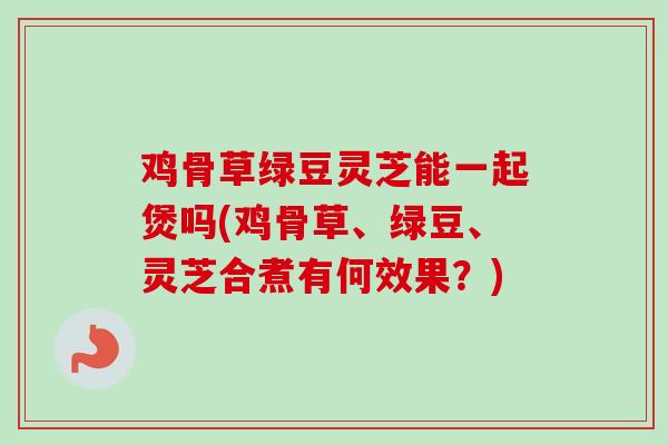 鸡骨草绿豆灵芝能一起煲吗(鸡骨草、绿豆、灵芝合煮有何效果?) 鸡骨草绿豆灵芝能一起煲吗(鸡骨草、绿豆、灵芝合煮有何效果?)