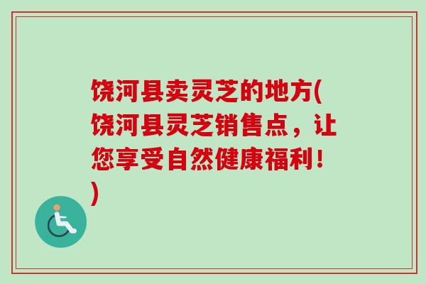 饶河县卖灵芝的地方(饶河县灵芝销售点,让您享受自然健康福利!) 饶河县卖灵芝的地方(饶河县灵芝销售点,让您享受自然健康福利!)