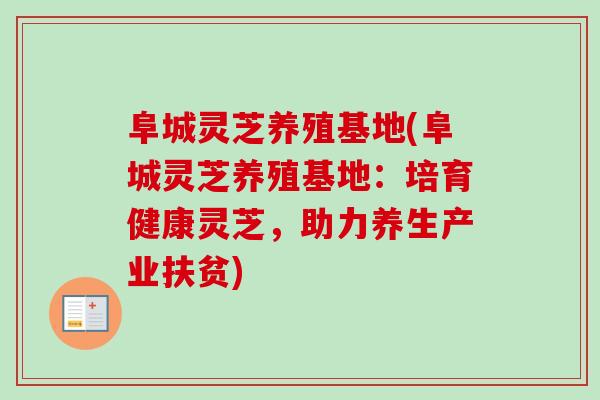 阜城灵芝养殖基地(阜城灵芝养殖基地:培育健康灵芝,助力养生产业扶贫) 阜城灵芝养殖基地(阜城灵芝养殖基地:培育健康灵芝,助力养生产业扶贫)