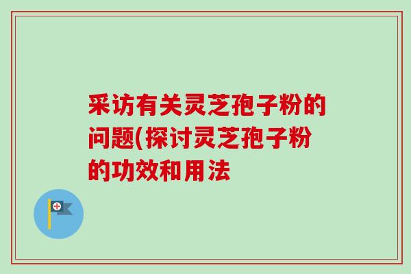 采访有关灵芝孢子粉的问题(探讨灵芝孢子粉的功效和用法