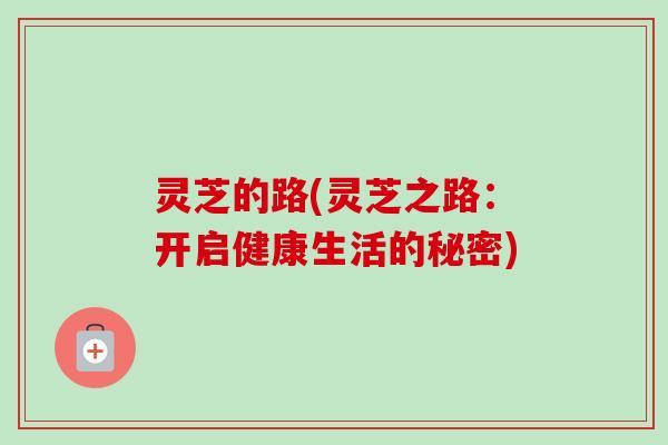 灵芝的路(灵芝之路：开启健康生活的秘密)