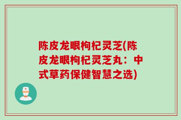 陈皮龙眼枸杞灵芝(陈皮龙眼枸杞灵芝丸：中式草药保健智慧之选)