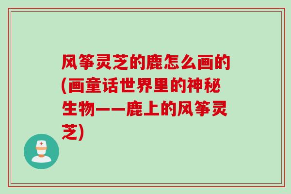 风筝灵芝的鹿怎么画的(画童话世界里的神秘生物——鹿上的风筝灵芝) 风筝灵芝的鹿怎么画的(画童话世界里的神秘生物——鹿上的风筝灵芝)