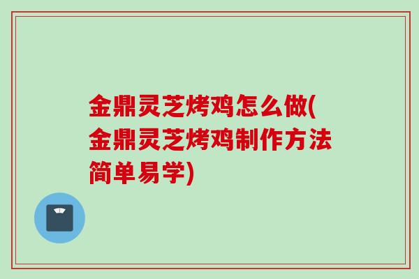 金鼎灵芝烤鸡怎么做(金鼎灵芝烤鸡制作方法简单易学)