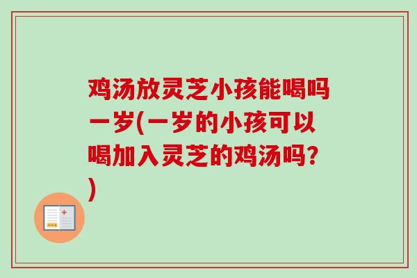 鸡汤放灵芝小孩能喝吗一岁(一岁的小孩可以喝加入灵芝的鸡汤吗？)
