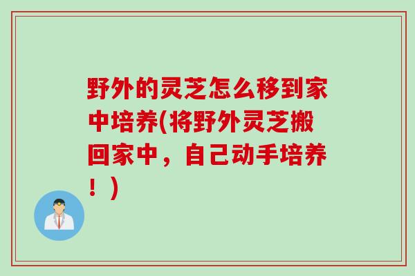 野外的灵芝怎么移到家中培养(将野外灵芝搬回家中，自己动手培养！)