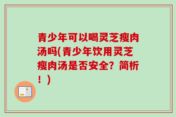 青少年可以喝灵芝瘦肉汤吗(青少年饮用灵芝瘦肉汤是否安全？简析！)