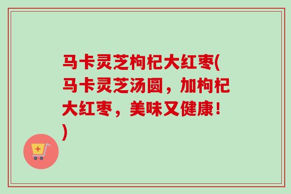 马卡灵芝枸杞大红枣(马卡灵芝汤圆，加枸杞大红枣，美味又健康！)