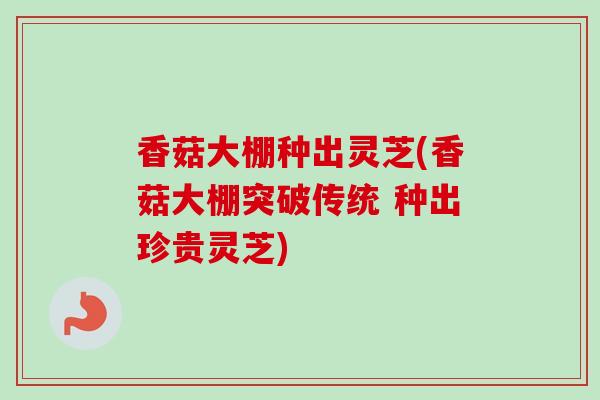 香菇大棚种出灵芝(香菇大棚突破传统 种出珍贵灵芝) 香菇大棚种出灵芝(香菇大棚突破传统 种出珍贵灵芝)
