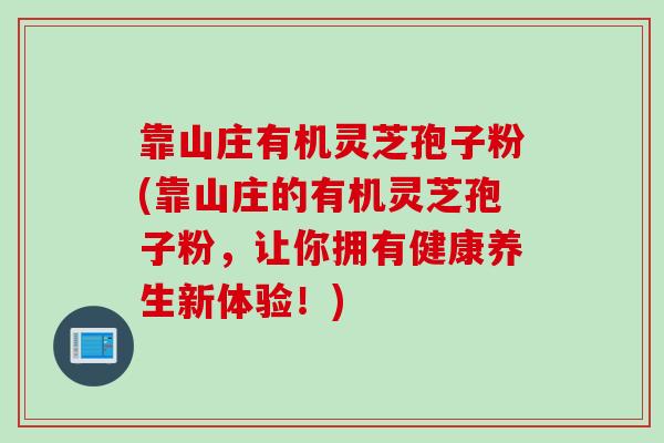 靠山庄有机灵芝孢子粉(靠山庄的有机灵芝孢子粉,让你拥有健康养生新体验!) 靠山庄有机灵芝孢子粉(靠山庄的有机灵芝孢子粉,让你拥有健康养生新体验!)