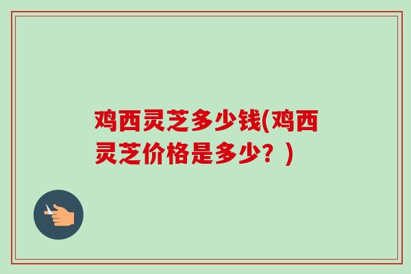 鸡西灵芝多少钱(鸡西灵芝价格是多少?) 鸡西灵芝多少钱(鸡西灵芝价格是多少?)