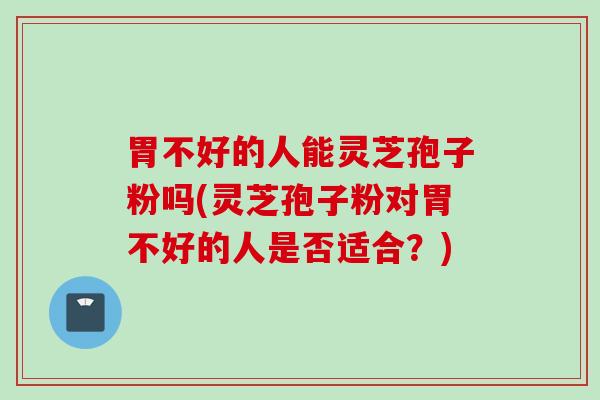 胃不好的人能灵芝孢子粉吗(灵芝孢子粉对胃不好的人是否适合？)