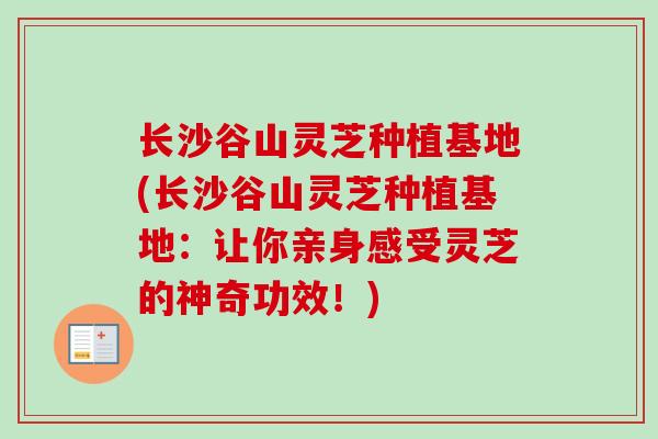 长沙谷山灵芝种植基地(长沙谷山灵芝种植基地：让你亲身感受灵芝的神奇功效！)
