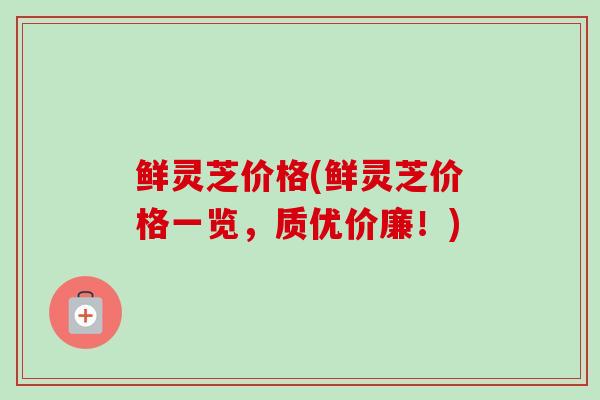 鲜灵芝价格(鲜灵芝价格一览，质优价廉！)