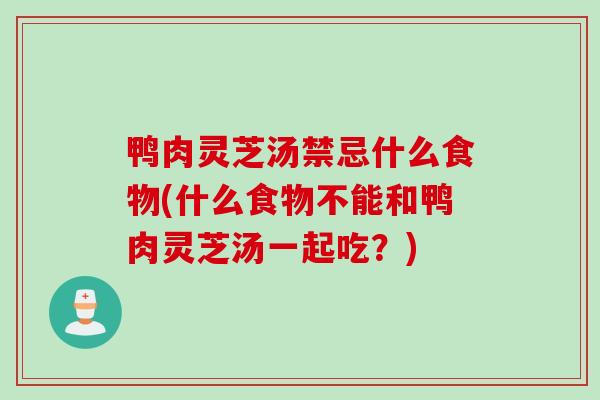 鸭肉灵芝汤禁忌什么食物(什么食物不能和鸭肉灵芝汤一起吃？)