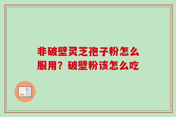 非破壁灵芝孢子粉怎么服用？破壁粉该怎么吃
