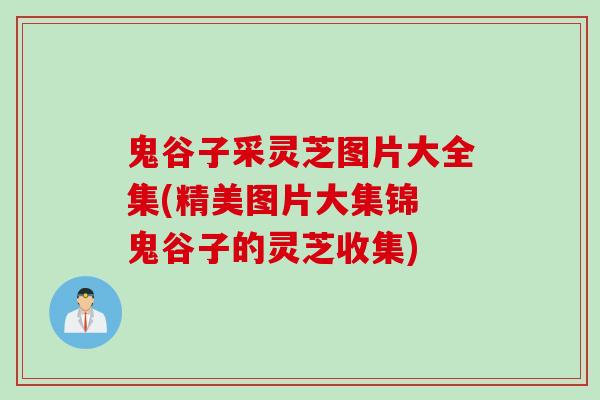 鬼谷子采灵芝图片大全集(精美图片大集锦 鬼谷子的灵芝收集)