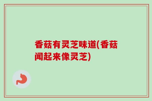 香菇有灵芝味道(香菇闻起来像灵芝) 香菇有灵芝味道(香菇闻起来像灵芝)