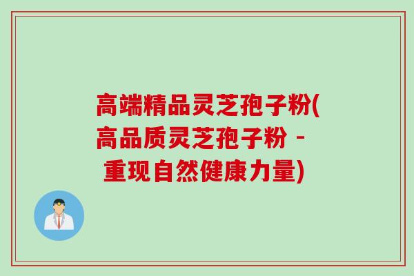 高端精品灵芝孢子粉(高品质灵芝孢子粉 - 重现自然健康力量)