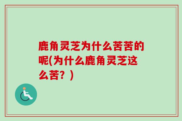 鹿角灵芝为什么苦苦的呢(为什么鹿角灵芝这么苦?) 鹿角灵芝为什么苦苦的呢(为什么鹿角灵芝这么苦?)