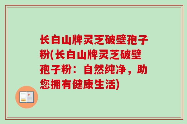 长白山牌灵芝破壁孢子粉(长白山牌灵芝破壁孢子粉：自然纯净，助您拥有健康生活)