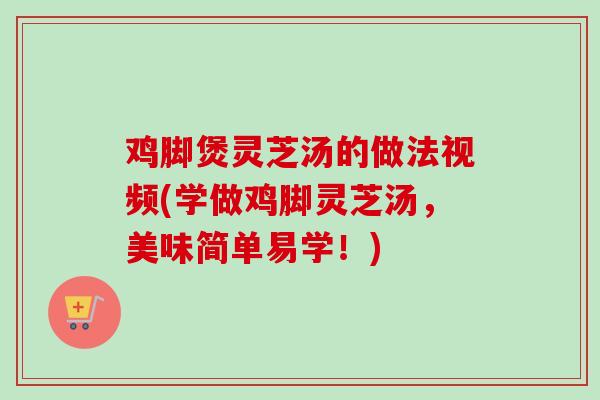 鸡脚煲灵芝汤的做法视频(学做鸡脚灵芝汤，美味简单易学！)
