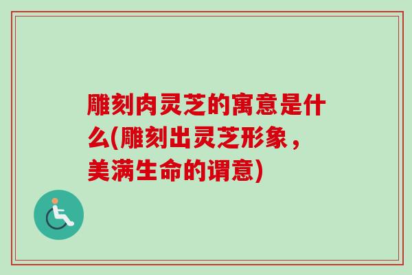 雕刻肉灵芝的寓意是什么(雕刻出灵芝形象,美满生命的谓意) 雕刻肉灵芝的寓意是什么(雕刻出灵芝形象,美满生命的谓意)