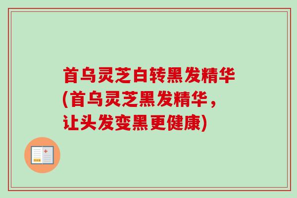 首乌灵芝白转黑发精华(首乌灵芝黑发精华,让头发变黑更健康) 首乌灵芝白转黑发精华(首乌灵芝黑发精华,让头发变黑更健康)
