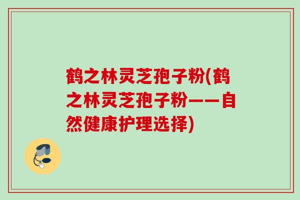 鹤之林灵芝孢子粉(鹤之林灵芝孢子粉——自然健康护理选择)